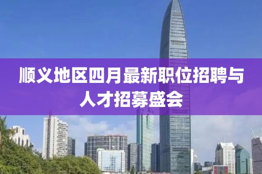 顺义地区四月最新职位招聘与人才招募盛会