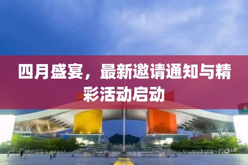 四月盛宴，最新邀请通知与精彩活动启动