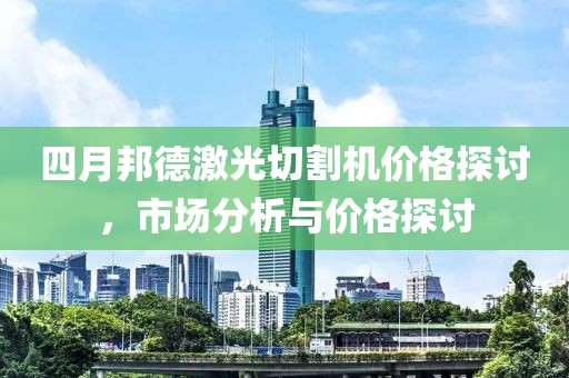 四月邦德激光切割机价格探讨，市场分析与价格探讨