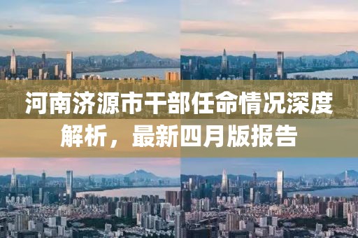 河南济源市干部任命情况深度解析，最新四月版报告