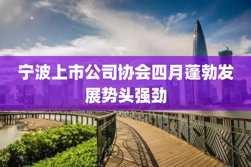 宁波上市公司协会四月蓬勃发展势头强劲