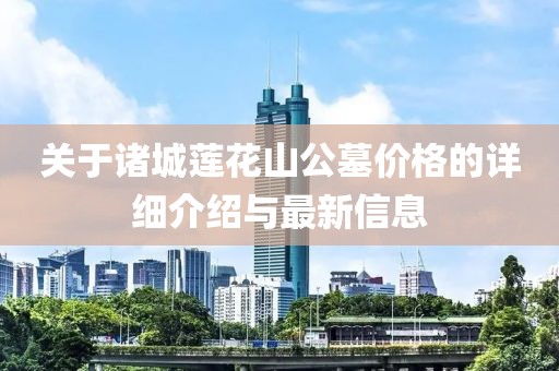 关于诸城莲花山公墓价格的详细介绍与最新信息