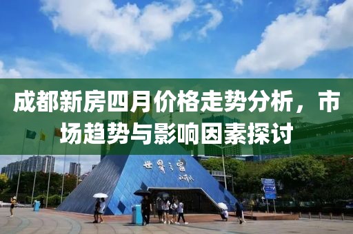 成都新房四月价格走势分析，市场趋势与影响因素探讨