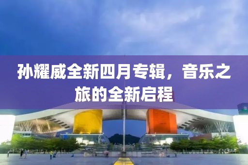 孙耀威全新四月专辑，音乐之旅的全新启程