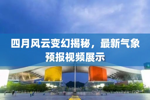 四月风云变幻揭秘，最新气象预报视频展示