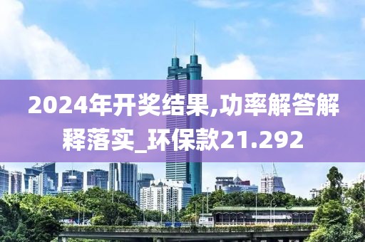 2024年开奖结果,功率解答解释落实_环保款21.292