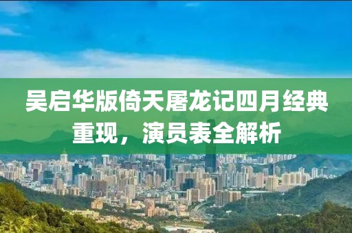吴启华版倚天屠龙记四月经典重现，演员表全解析