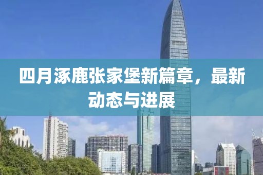 四月涿鹿张家堡新篇章，最新动态与进展