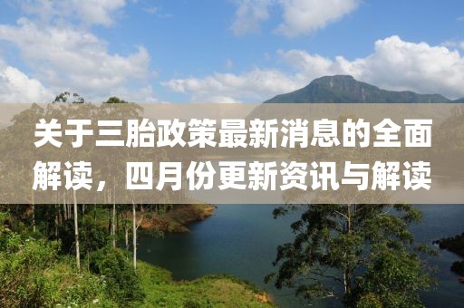 关于三胎政策最新消息的全面解读，四月份更新资讯与解读
