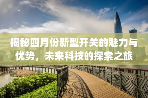 揭秘四月份新型开关的魅力与优势，未来科技的探索之旅