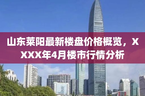 山东莱阳最新楼盘价格概览，XXXX年4月楼市行情分析
