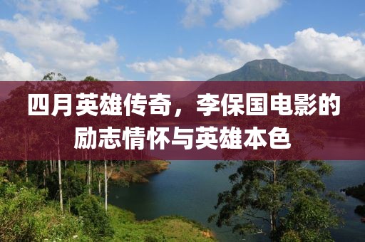四月英雄传奇，李保国电影的励志情怀与英雄本色