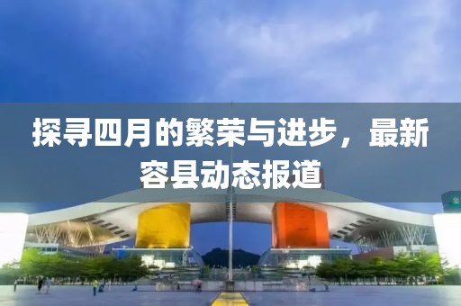 探寻四月的繁荣与进步，最新容县动态报道