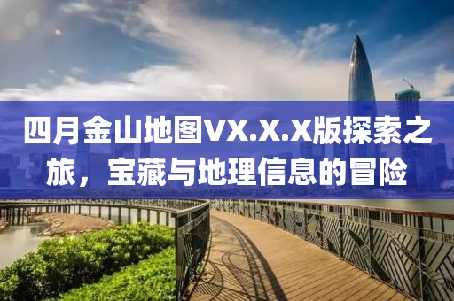 四月金山地图VX.X.X版探索之旅，宝藏与地理信息的冒险