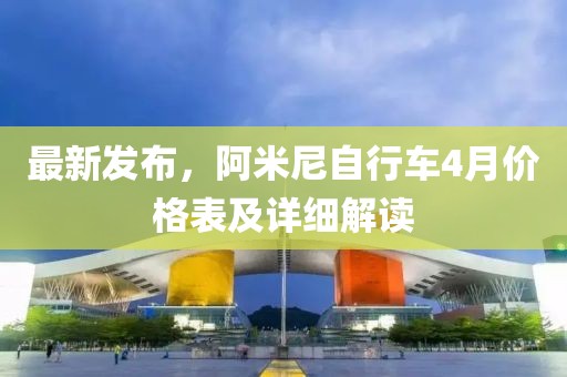 最新发布，阿米尼自行车4月价格表及详细解读