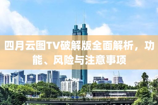 四月云图TV破解版全面解析，功能、风险与注意事项