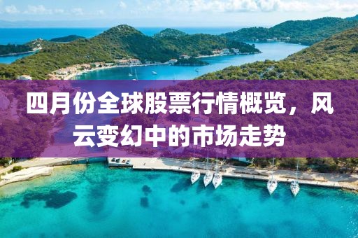 四月份全球股票行情概览，风云变幻中的市场走势