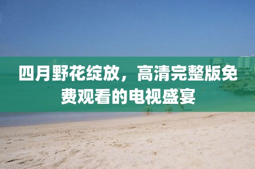 四月野花绽放，高清完整版免费观看的电视盛宴