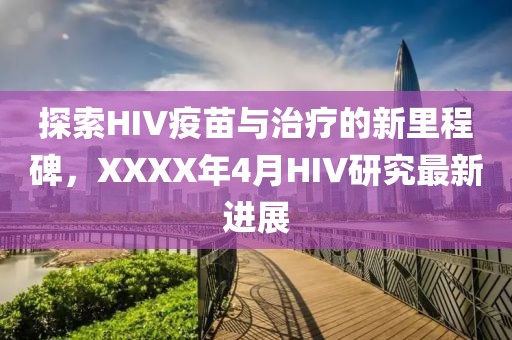 探索HIV疫苗与治疗的新里程碑，XXXX年4月HIV研究最新进展