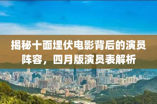 揭秘十面埋伏电影背后的演员阵容，四月版演员表解析