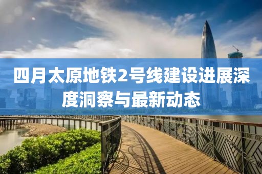 四月太原地铁2号线建设进展深度洞察与最新动态