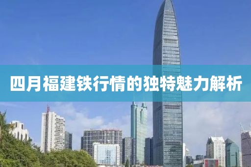 四月福建铁行情的独特魅力解析
