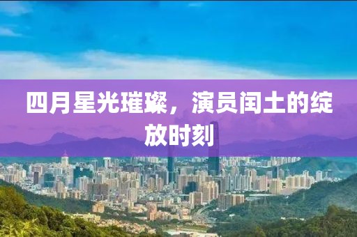 四月星光璀璨，演员闰土的绽放时刻