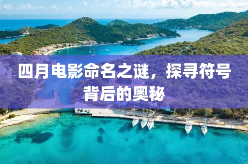 四月电影命名之谜，探寻符号背后的奥秘