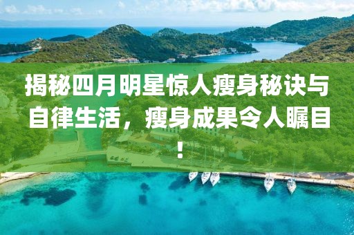 揭秘四月明星惊人瘦身秘诀与自律生活，瘦身成果令人瞩目！