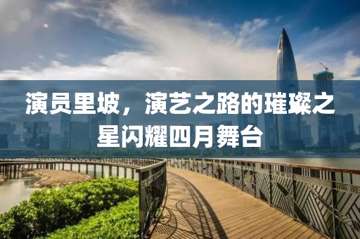 演员里坡，演艺之路的璀璨之星闪耀四月舞台