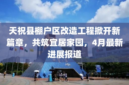 天祝县棚户区改造工程掀开新篇章，共筑宜居家园，4月最新进展报道