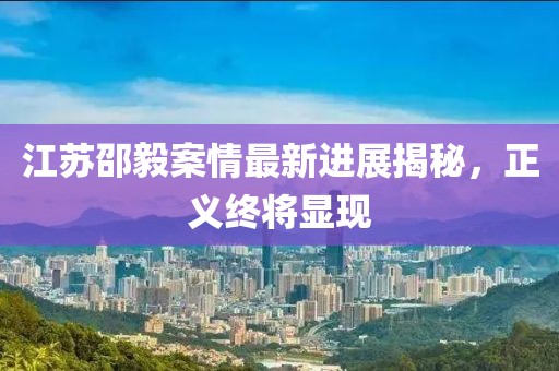 江苏邵毅案情最新进展揭秘，正义终将显现