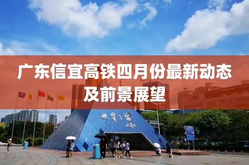 广东信宜高铁四月份最新动态及前景展望