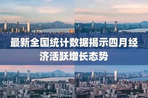 最新全国统计数据揭示四月经济活跃增长态势