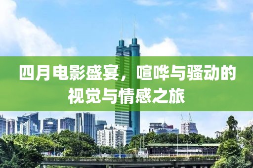 四月电影盛宴，喧哗与骚动的视觉与情感之旅