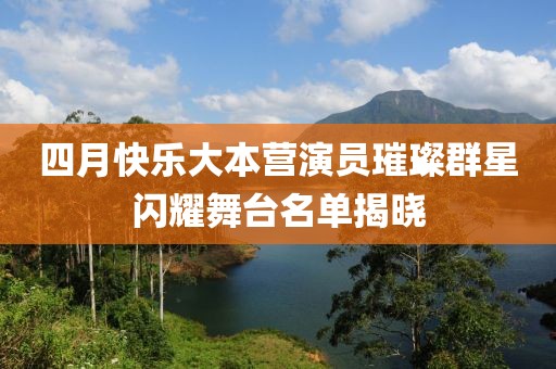 四月快乐大本营演员璀璨群星闪耀舞台名单揭晓