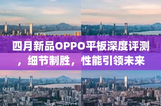 四月新品OPPO平板深度评测，细节制胜，性能引领未来