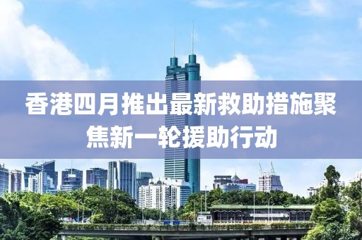 香港四月推出最新救助措施聚焦新一轮援助行动