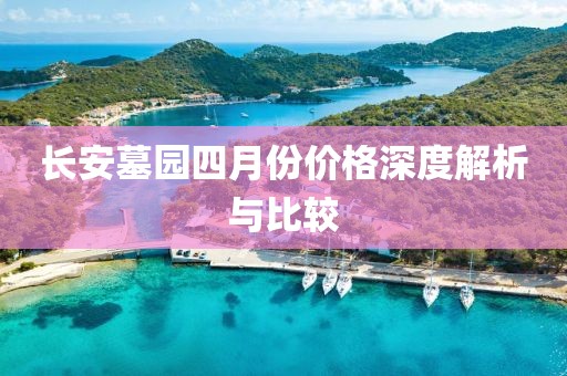 长安墓园四月份价格深度解析与比较