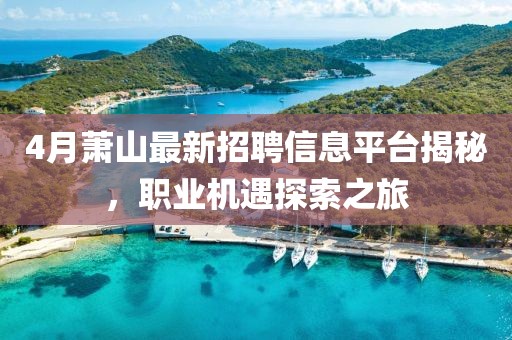 4月萧山最新招聘信息平台揭秘，职业机遇探索之旅