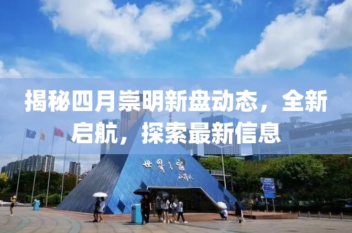 揭秘四月崇明新盘动态，全新启航，探索最新信息