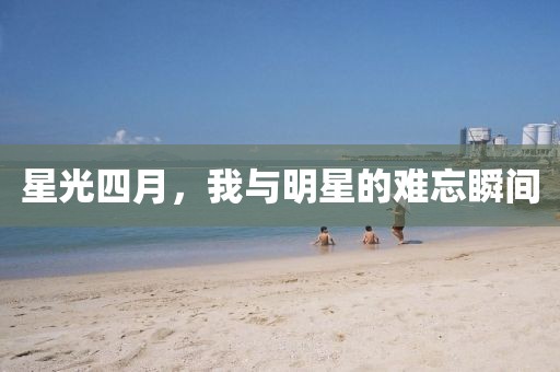 星光四月，我与明星的难忘瞬间