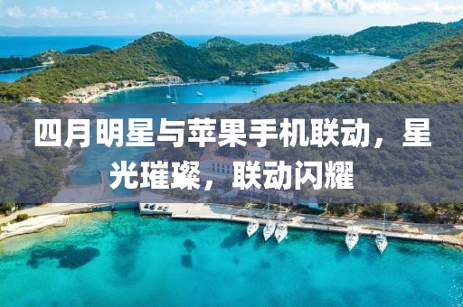 四月明星与苹果手机联动，星光璀璨，联动闪耀
