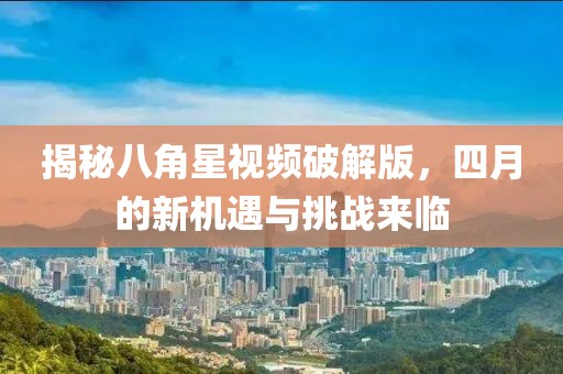 揭秘八角星视频破解版，四月的新机遇与挑战来临