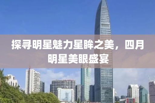 探寻明星魅力星眸之美，四月明星美眼盛宴