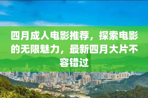 四月成人电影推荐，探索电影的无限魅力，最新四月大片不容错过