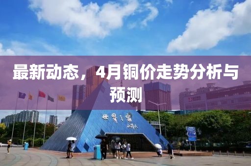最新动态，4月铜价走势分析与预测