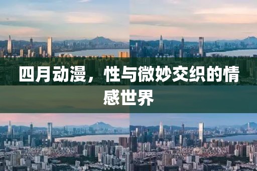 四月动漫，性与微妙交织的情感世界