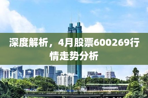 深度解析，4月股票600269行情走势分析