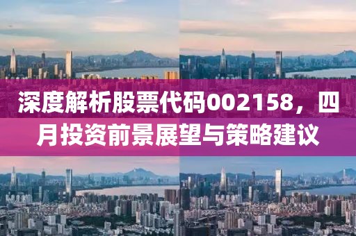 深度解析股票代码002158，四月投资前景展望与策略建议